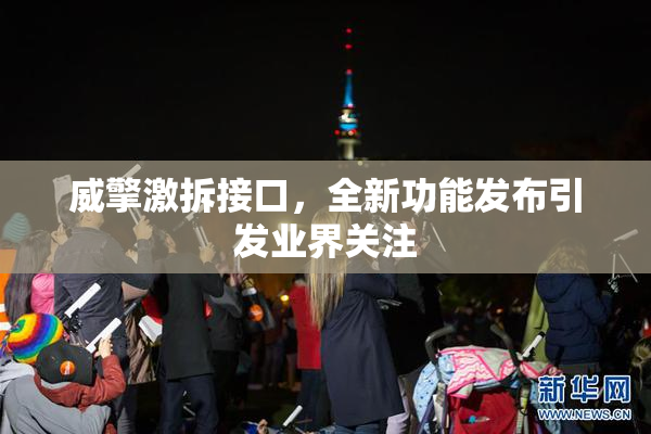 威擎激拆接口，全新功能发布引发业界关注