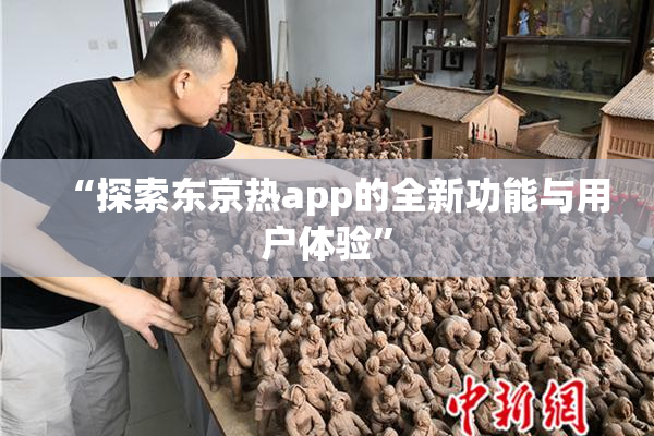 “探索东京热app的全新功能与用户体验”