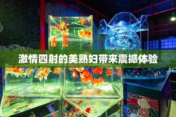 激情四射的美熟妇带来震撼体验