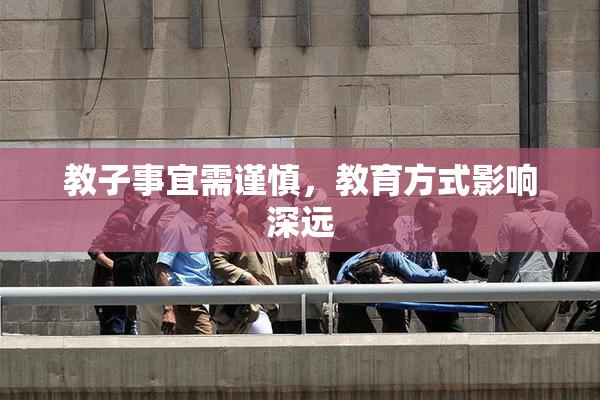 教子事宜需谨慎，教育方式影响深远