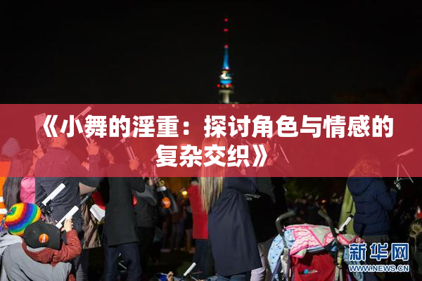 《小舞的淫重：探讨角色与情感的复杂交织》