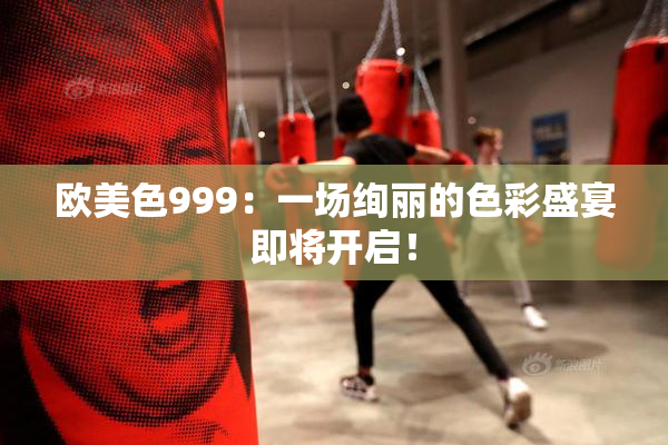 欧美色999：一场绚丽的色彩盛宴即将开启！