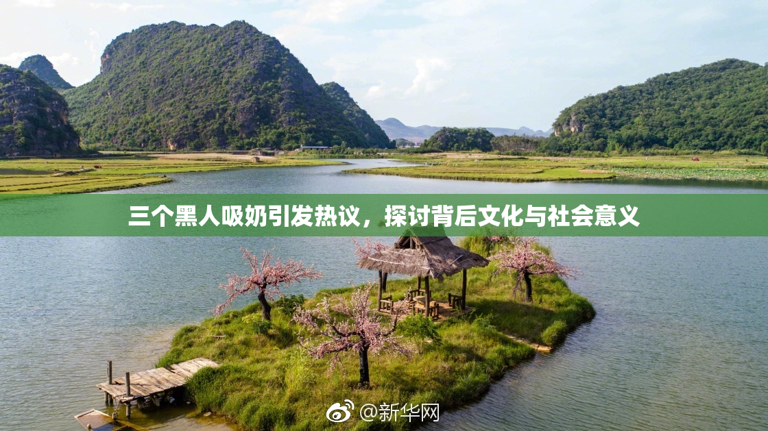 三个黑人吸奶引发热议，探讨背后文化与社会意义