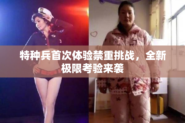 特种兵首次体验禁重挑战，全新极限考验来袭