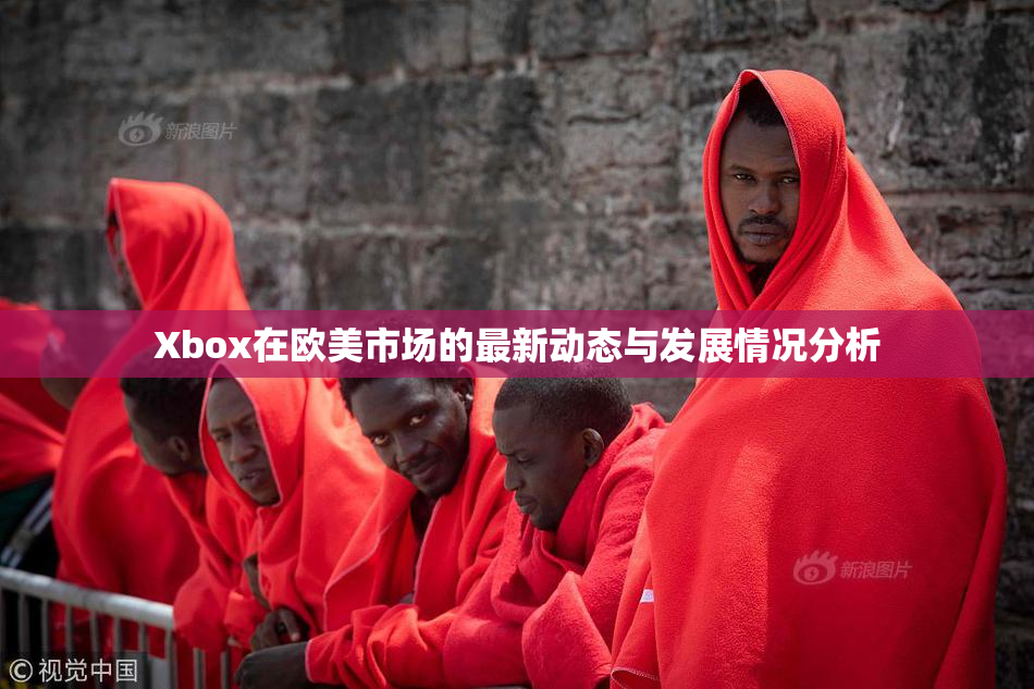 Xbox在欧美市场的最新动态与发展情况分析