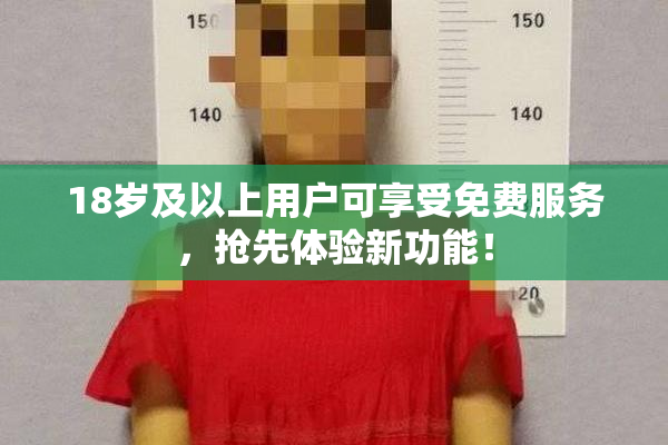 18岁及以上用户可享受免费服务，抢先体验新功能！