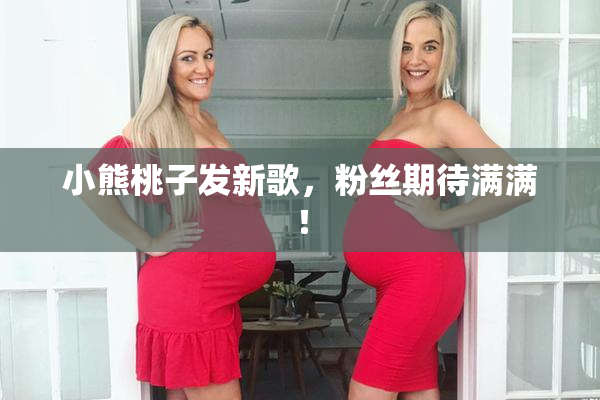 小熊桃子发新歌，粉丝期待满满！