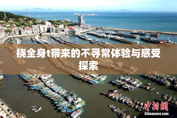 挠全身t带来的不寻常体验与感受探索