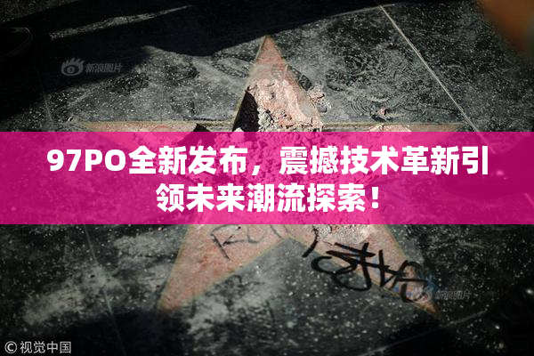 97PO全新发布，震撼技术革新引领未来潮流探索！