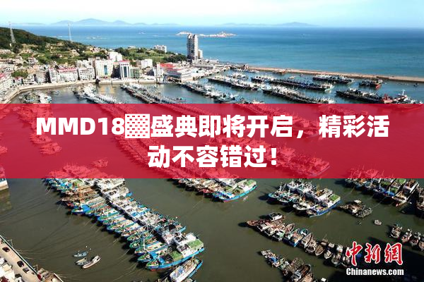 MMD18▓盛典即将开启，精彩活动不容错过！
