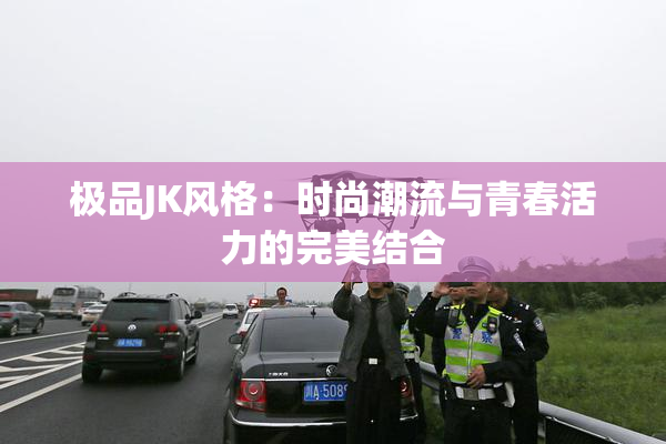 极品JK风格：时尚潮流与青春活力的完美结合