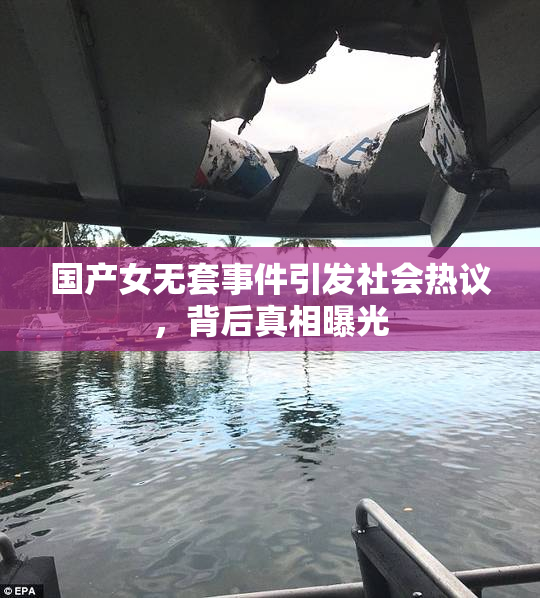 国产女无套事件引发社会热议，背后真相曝光