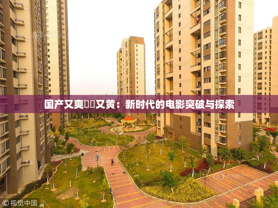 国产又爽❌‌又黄：新时代的电影突破与探索