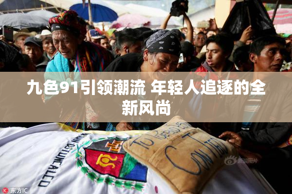 九色91引领潮流 年轻人追逐的全新风尚