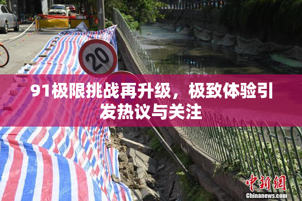 91极限挑战再升级，极致体验引发热议与关注