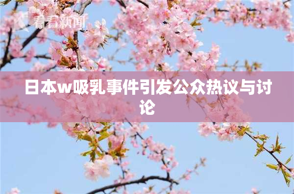 日本w吸乳事件引发公众热议与讨论