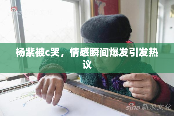 杨紫被c哭，情感瞬间爆发引发热议