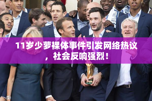 11岁少萝裸体事件引发网络热议，社会反响强烈！
