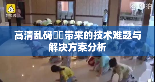 高清乱码❌‌带来的技术难题与解决方案分析