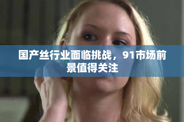 国产丝行业面临挑战，91市场前景值得关注