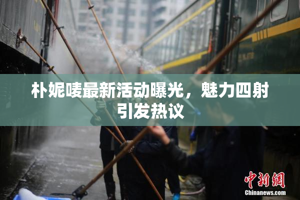 朴妮唛最新活动曝光，魅力四射引发热议