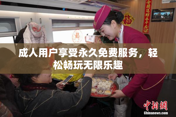 成人用户享受永久免费服务，轻松畅玩无限乐趣