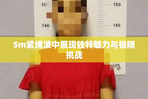 Sm紧缚波中展现独特魅力与极限挑战