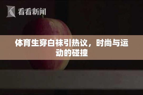 体育生穿白袜引热议，时尚与运动的碰撞