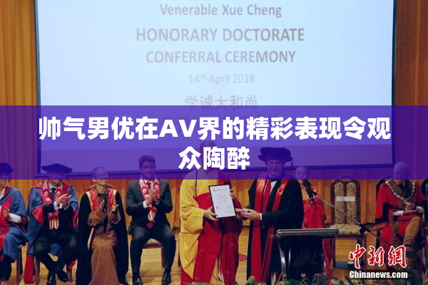 帅气男优在AV界的精彩表现令观众陶醉