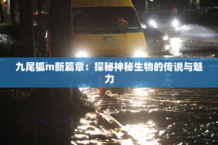 九尾狐m新篇章：探秘神秘生物的传说与魅力