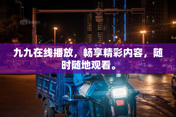 九九在线播放，畅享精彩内容，随时随地观看。