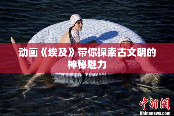 动画《埃及》带你探索古文明的神秘魅力