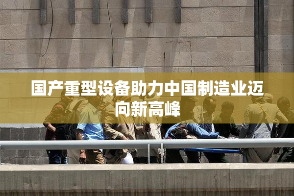 国产重型设备助力中国制造业迈向新高峰