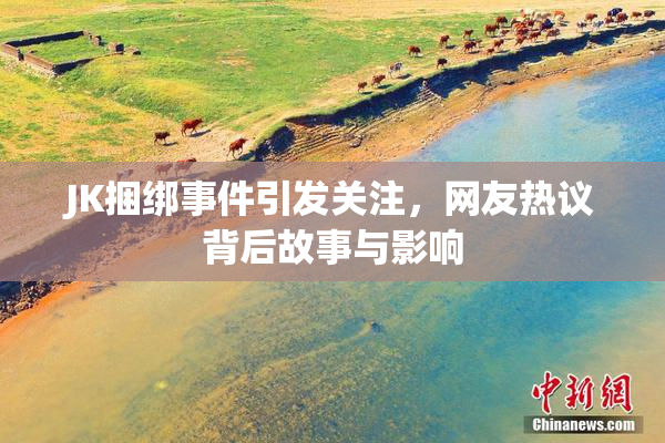 JK捆绑事件引发关注，网友热议背后故事与影响