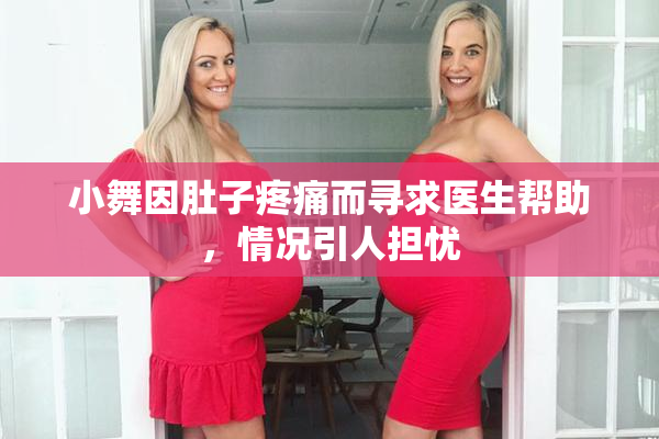 小舞因肚子疼痛而寻求医生帮助，情况引人担忧