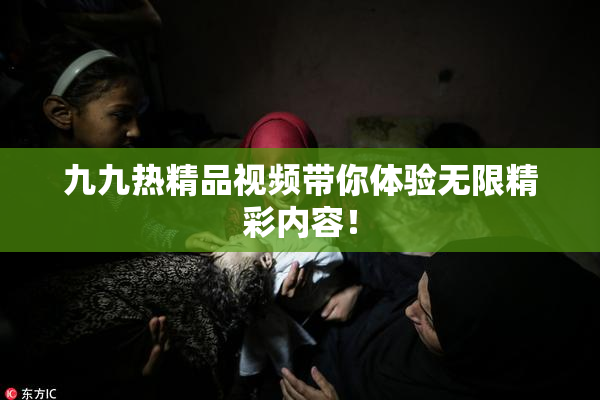 九九热精品视频带你体验无限精彩内容！