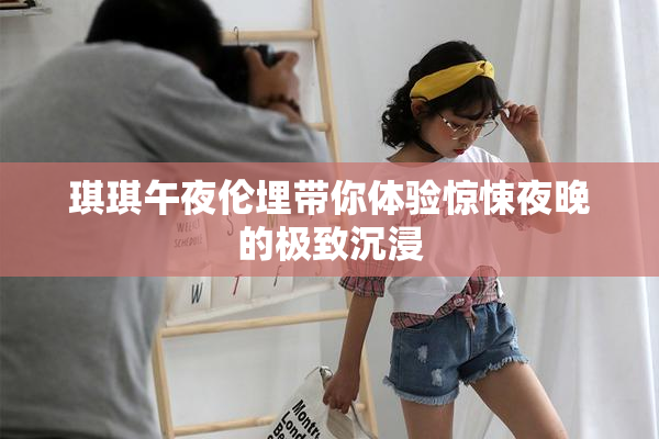 琪琪午夜伦埋带你体验惊悚夜晚的极致沉浸