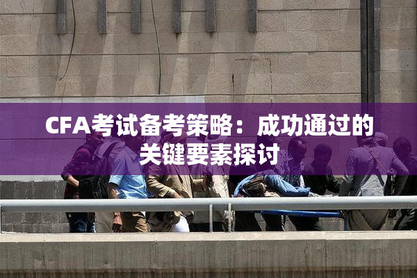 CFA考试备考策略：成功通过的关键要素探讨