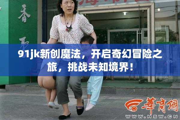 91jk新创魔法，开启奇幻冒险之旅，挑战未知境界！