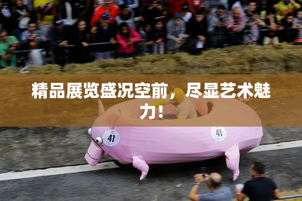 精品展览盛况空前，尽显艺术魅力！
