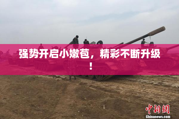 强势开启小嫩苞，精彩不断升级！