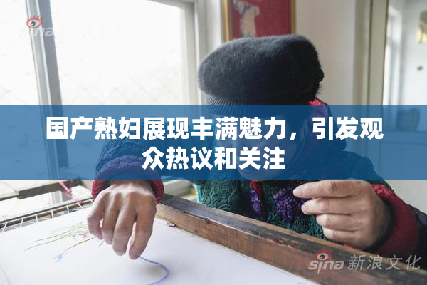 国产熟妇展现丰满魅力，引发观众热议和关注
