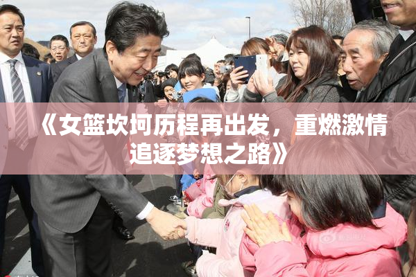 《女篮坎坷历程再出发，重燃激情追逐梦想之路》