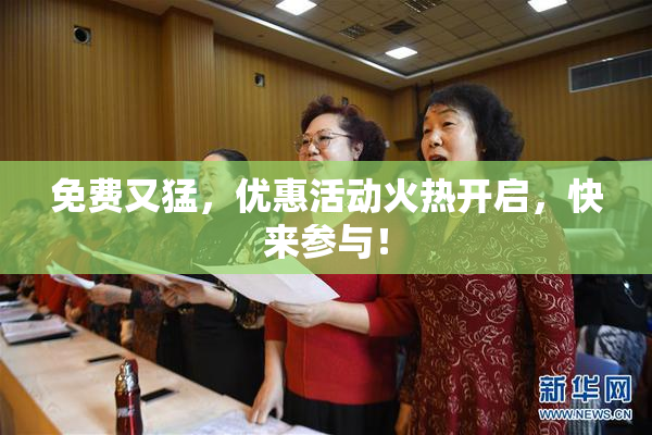 免费又猛，优惠活动火热开启，快来参与！