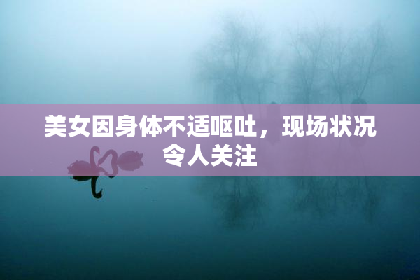美女因身体不适呕吐，现场状况令人关注