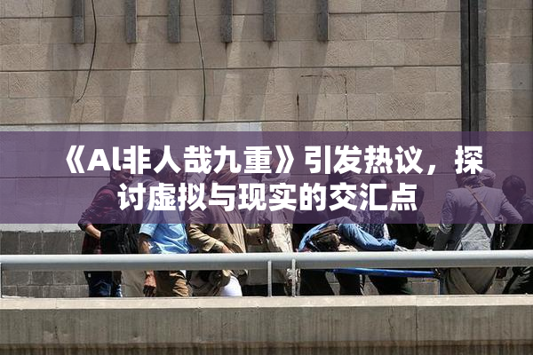 《Al非人哉九重》引发热议，探讨虚拟与现实的交汇点