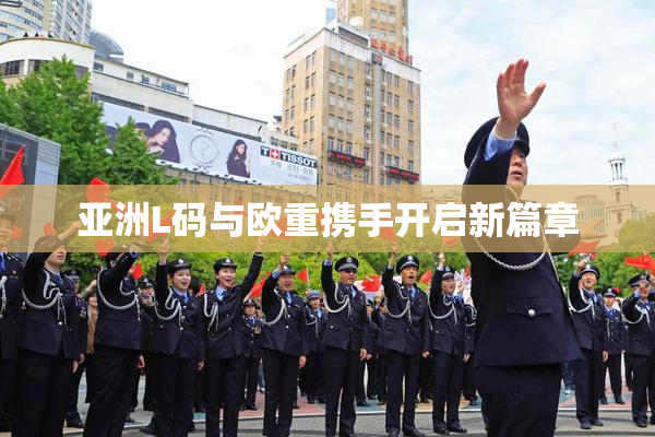 亚洲L码与欧重携手开启新篇章