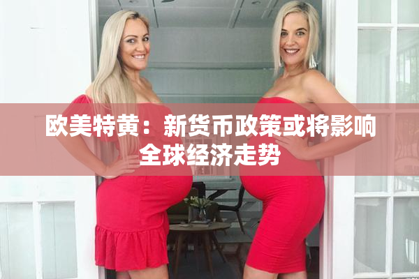欧美特黄：新货币政策或将影响全球经济走势