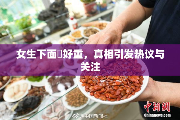 女生下面岀好重，真相引发热议与关注