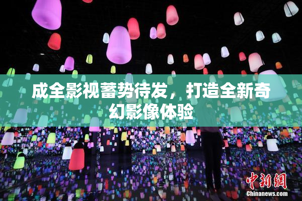成全影视蓄势待发，打造全新奇幻影像体验